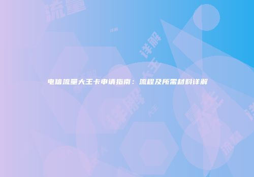 电信流量大王卡申请指南:流程及所需材料详解