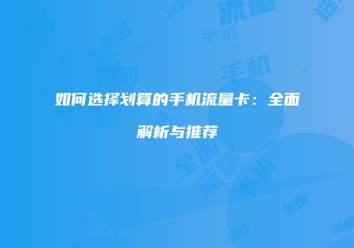 如何选择划算的手机流量卡:全面解析与推荐