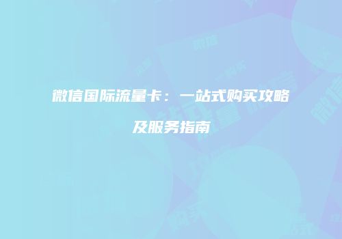 微信国际流量卡:一站式购买攻略及服务指南