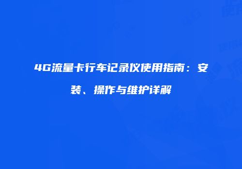 4G流量卡行车记录仪使用指南：安装、操作与维护详解