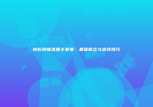 轻松搞懂流量卡套餐:基础概念与选择技巧