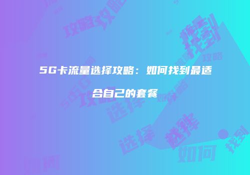 5G卡流量选择攻略：如何找到最适合自己的套餐
