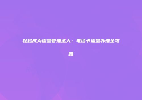 轻松成为流量管理达人:电话卡流量办理全攻略