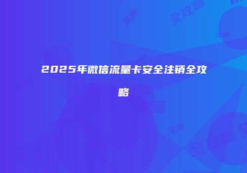 2025年微信流量卡安全注销全攻略