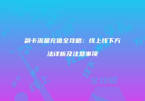 副卡流量充值全攻略：线上线下方法详析及注意事项