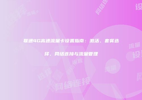 联通4G高速流量卡设置指南:激活、套餐选择、网络连接与流量管理