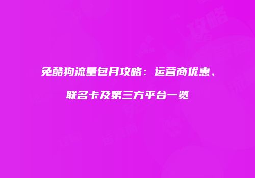 免酷狗流量包月攻略:运营商优惠、联名卡及第三方平台一览