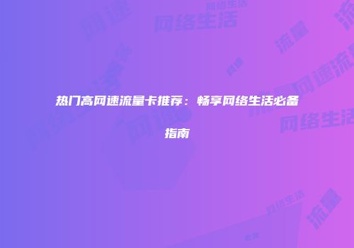 热门高网速流量卡推荐:畅享网络生活必备指南