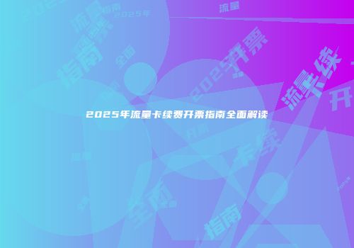 2025年流量卡续费开票指南全面解读