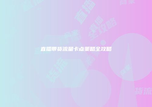 直播带货流量卡点策略全攻略