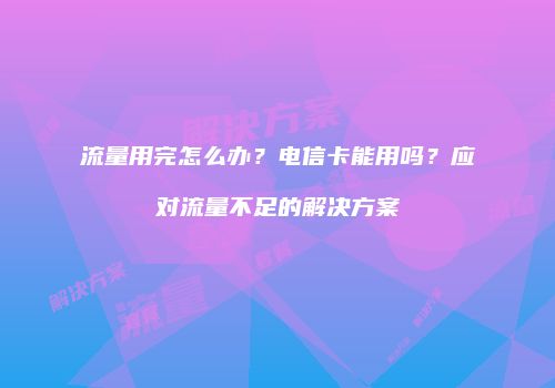 流量用完怎么办？电信卡能用吗？应对流量不足的解决方案
