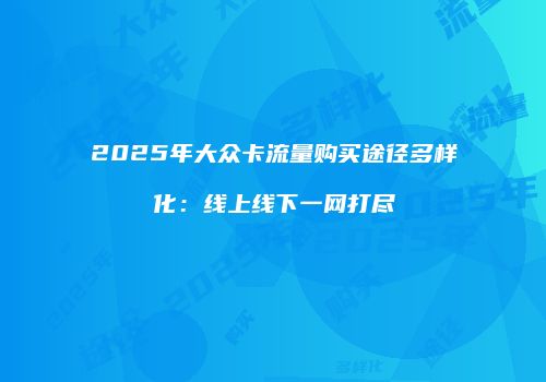 2025年大众卡流量购买途径多样化：线上线下一网打尽