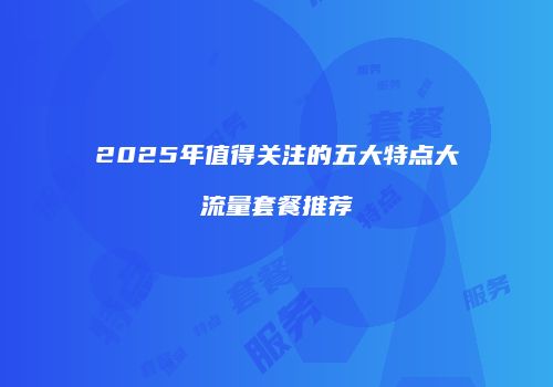 2025年值得关注的五大特点大流量套餐推荐