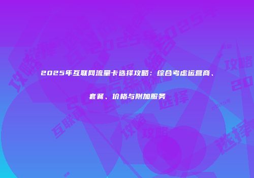 2025年互联网流量卡选择攻略：综合考虑运营商、套餐、价格与附加服务
