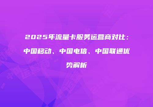 2025年流量卡服务运营商对比：中国移动、中国电信、中国联通优势解析