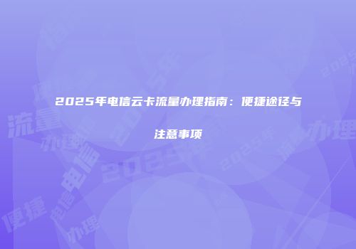 2025年电信云卡流量办理指南：便捷途径与注意事项