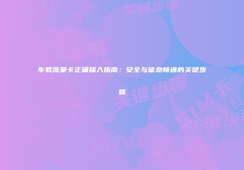 车载流量卡正确插入指南：安全与信息畅通的关键步骤