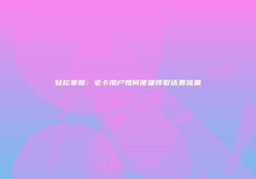 轻松掌握:老卡用户如何便捷领取话费流量