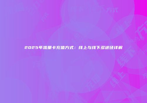2025年流量卡充值方式：线上与线下多途径详解