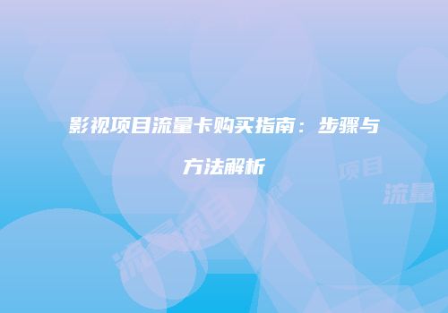 影视项目流量卡购买指南:步骤与方法解析