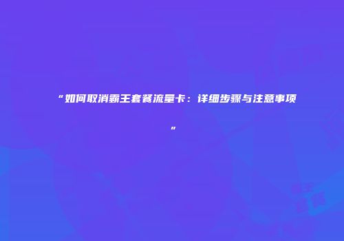 “如何取消霸王套餐流量卡:详细步骤与注意事项”