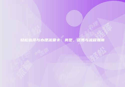 轻松选择与办理流量卡：类型、资费与流程指南