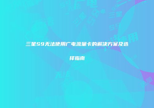 三星S9无法使用广电流量卡的解决方案及选择指南