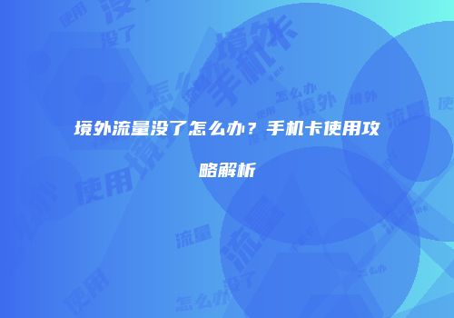 境外流量没了怎么办?手机卡使用攻略解析
