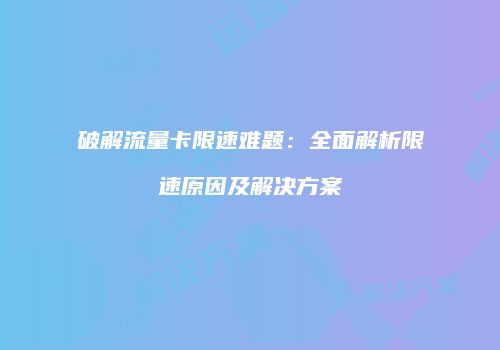 破解流量卡限速难题：全面解析限速原因及解决方案