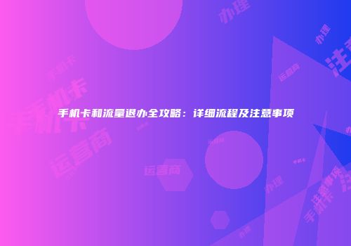 手机卡和流量退办全攻略:详细流程及注意事项