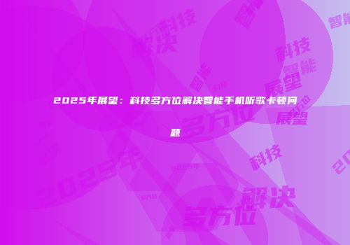 2025年展望：科技多方位解决智能手机听歌卡顿问题