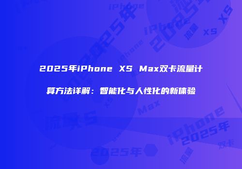 2025年iPhone XS Max双卡流量计算方法详解:智能化与人性化的新体验