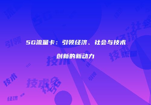5G流量卡:引领经济、社会与技术创新的新动力
