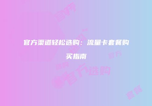 官方渠道轻松选购：流量卡套餐购买指南
