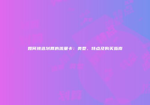 如何挑选划算的流量卡：类型、特点及购买指南
