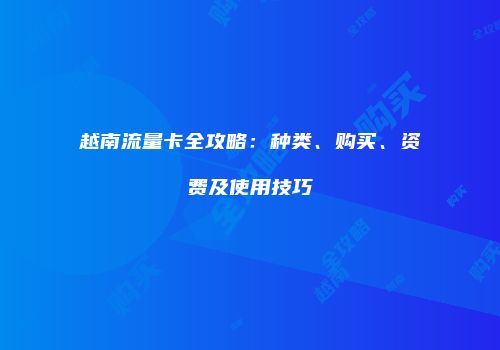 越南流量卡全攻略:种类、购买、资费及使用技巧
