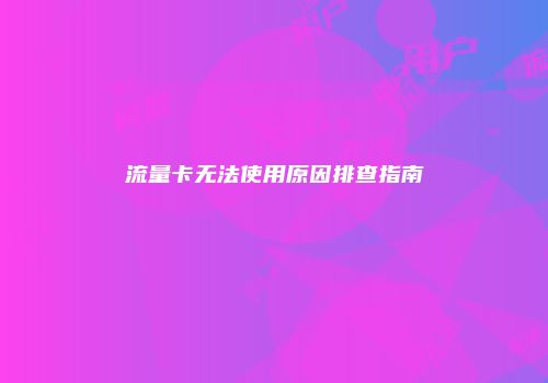 流量卡无法使用原因排查指南