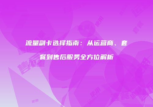 流量副卡选择指南:从运营商、套餐到售后服务全方位解析