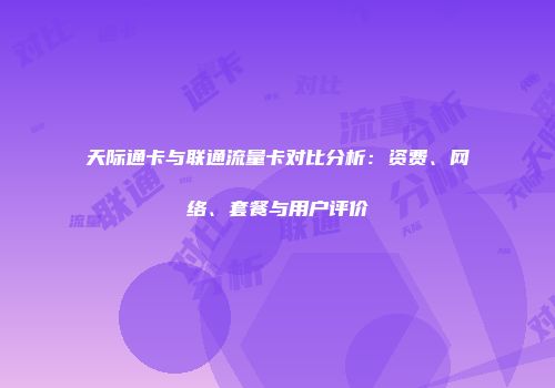 天际通卡与联通流量卡对比分析：资费、网络、套餐与用户评价