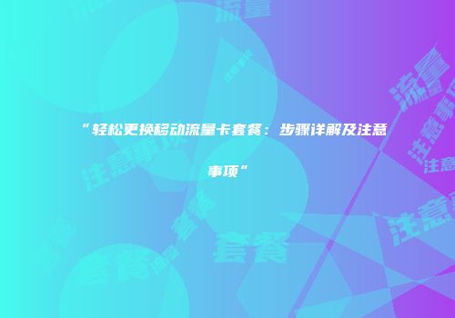 “轻松更换移动流量卡套餐：步骤详解及注意事项”