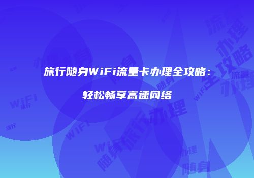 旅行随身WiFi流量卡办理全攻略：轻松畅享高速网络