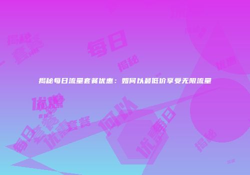 揭秘每日流量套餐优惠：如何以最低价享受无限流量