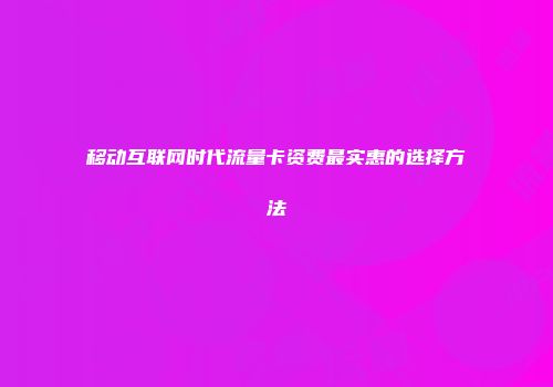 移动互联网时代流量卡资费最实惠的选择方法