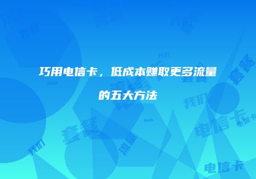 巧用电信卡,低成本赚取更多流量的五大方法