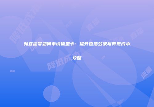 新直播号如何申请流量卡：提升直播效果与降低成本攻略