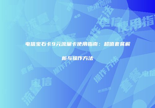 电信宝石卡9元流量卡使用指南:超值套餐解析与操作方法