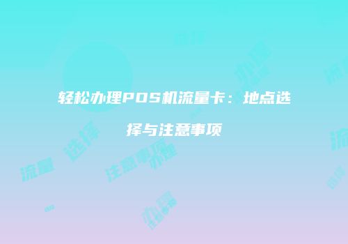 轻松办理POS机流量卡:地点选择与注意事项