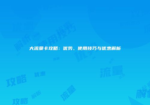 大流量卡攻略：优势、使用技巧与优惠解析