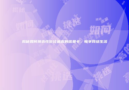 揭秘如何挑选性价比最高的流量卡,畅享网络生活
