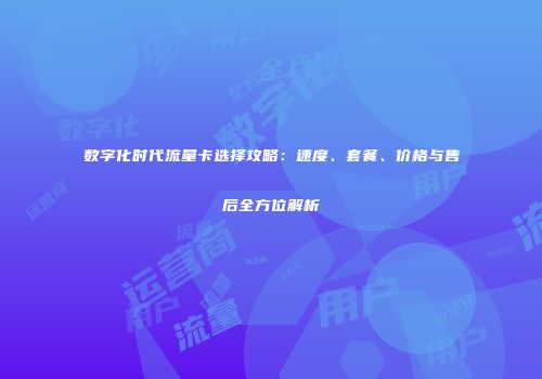 数字化时代流量卡选择攻略：速度、套餐、价格与售后全方位解析